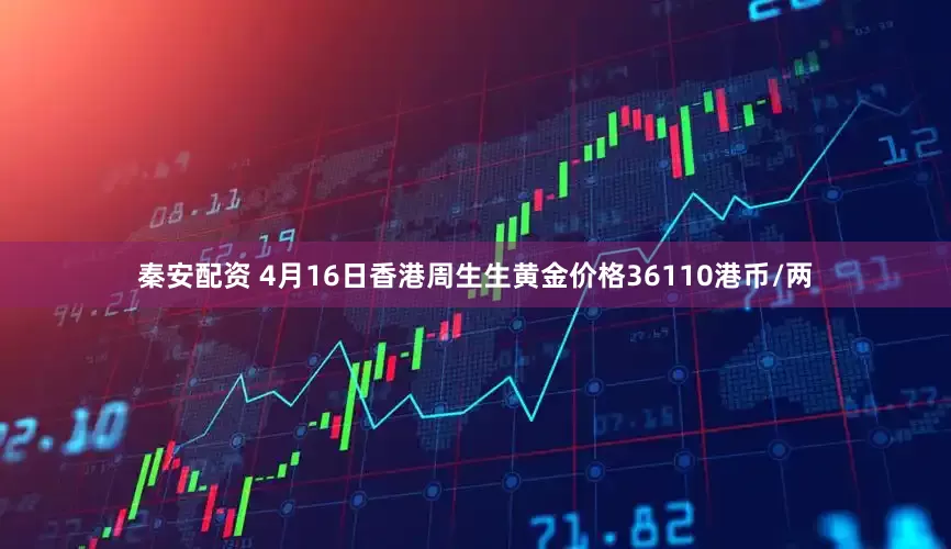 秦安配资 4月16日香港周生生黄金价格36110港币/两