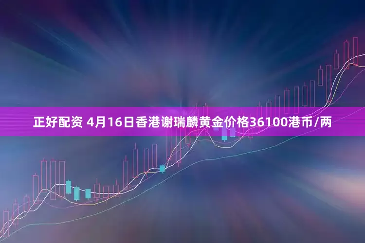 正好配资 4月16日香港谢瑞麟黄金价格36100港币/两
