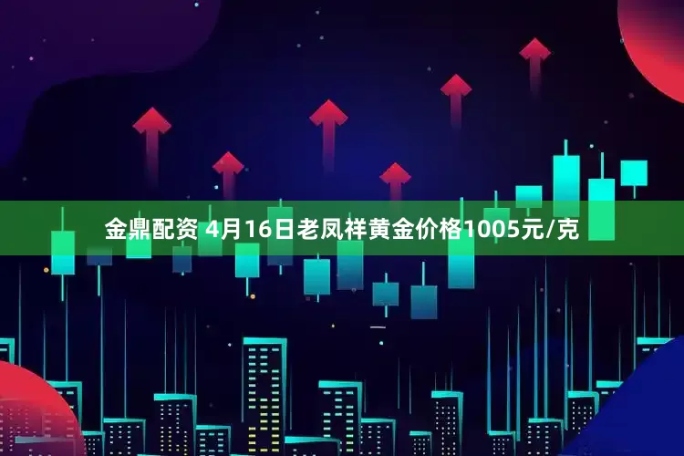 金鼎配资 4月16日老凤祥黄金价格1005元/克