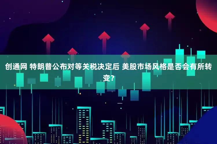 创通网 特朗普公布对等关税决定后 美股市场风格是否会有所转变？