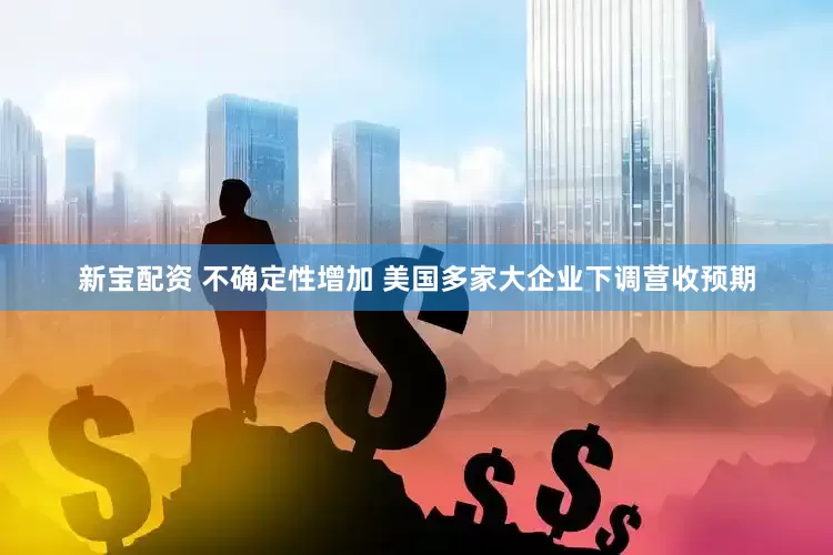 新宝配资 不确定性增加 美国多家大企业下调营收预期