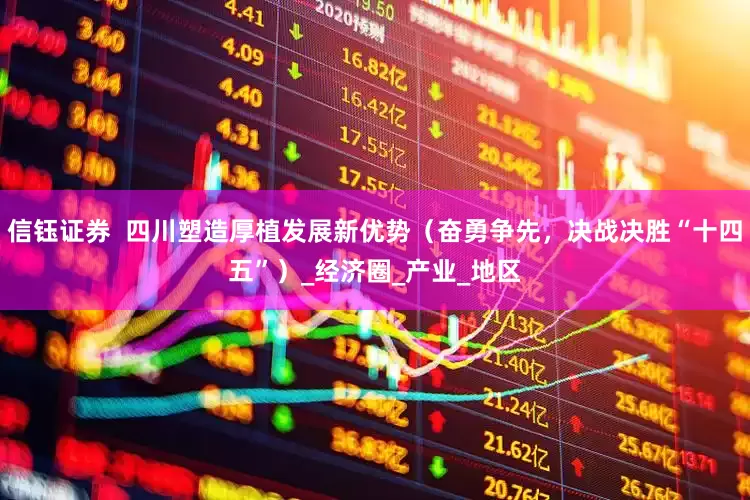 信钰证券  四川塑造厚植发展新优势（奋勇争先，决战决胜“十四五”）_经济圈_产业_地区