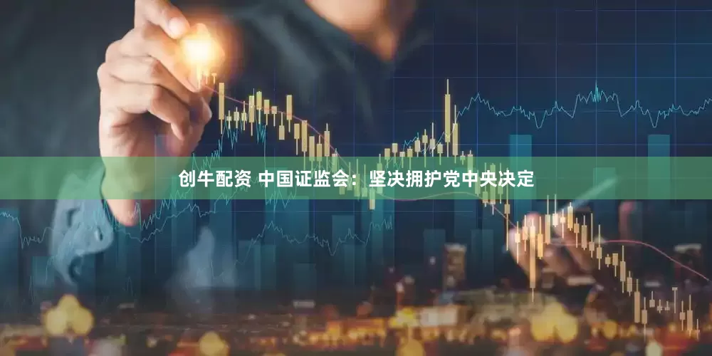 创牛配资 中国证监会：坚决拥护党中央决定