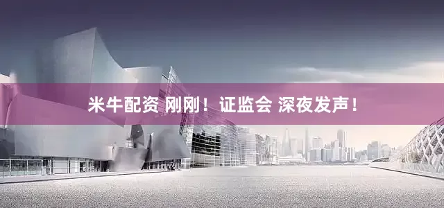 米牛配资 刚刚！证监会 深夜发声！