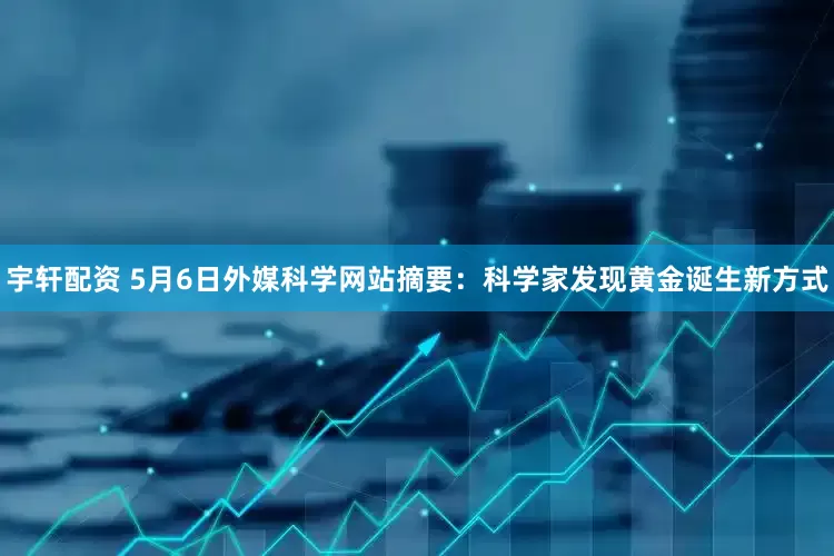 宇轩配资 5月6日外媒科学网站摘要：科学家发现黄金诞生新方式