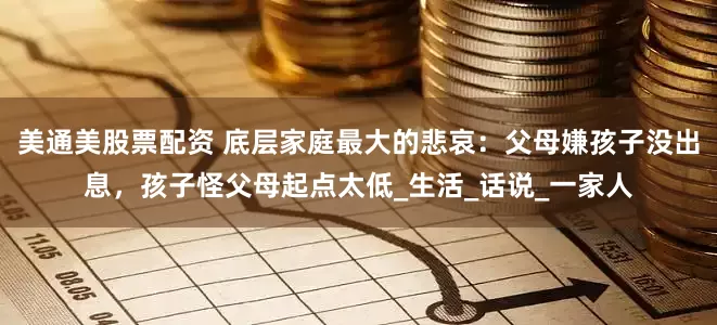 美通美股票配资 底层家庭最大的悲哀：父母嫌孩子没出息，孩子怪父母起点太低_生活_话说_一家人