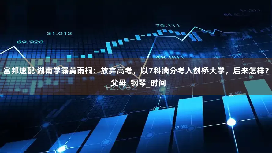 富邦速配 湖南学霸黄雨桐：放弃高考，以7科满分考入剑桥大学，后来怎样？_父母_钢琴_时间