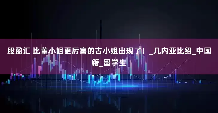 股盈汇 比董小姐更厉害的古小姐出现了！_几内亚比绍_中国籍_留学生