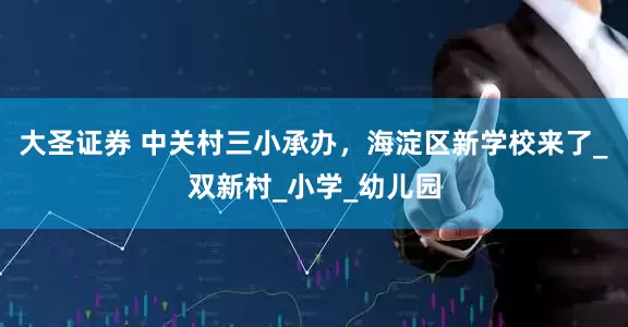 大圣证券 中关村三小承办，海淀区新学校来了_双新村_小学_幼儿园