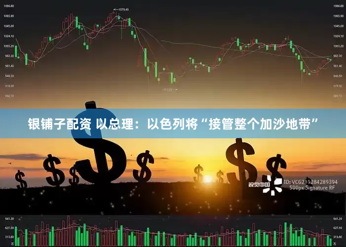 银铺子配资 以总理：以色列将“接管整个加沙地带”