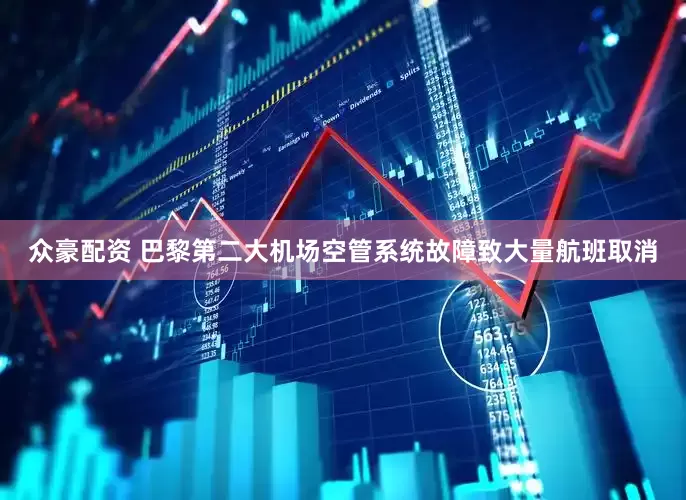 众豪配资 巴黎第二大机场空管系统故障致大量航班取消