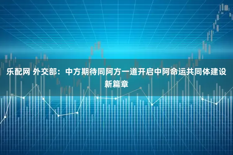乐配网 外交部：中方期待同阿方一道开启中阿命运共同体建设新篇章