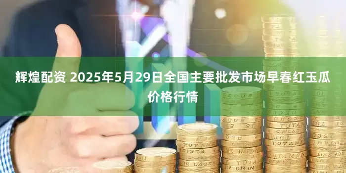 辉煌配资 2025年5月29日全国主要批发市场早春红玉瓜价格行情