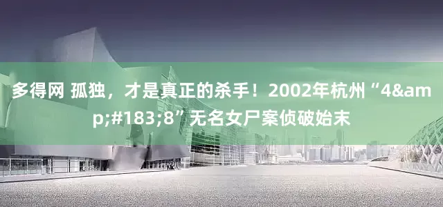 多得网 孤独，才是真正的杀手！2002年杭州“4&#183;8”无名女尸案侦破始末