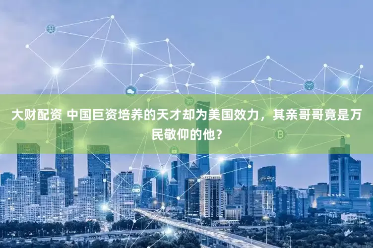 大财配资 中国巨资培养的天才却为美国效力，其亲哥哥竟是万民敬仰的他？