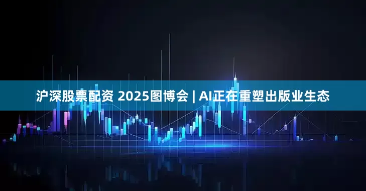 沪深股票配资 2025图博会 | AI正在重塑出版业生态