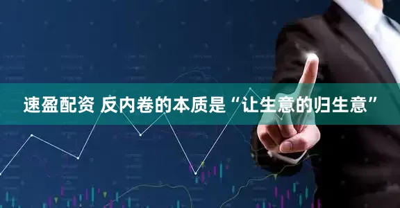速盈配资 反内卷的本质是“让生意的归生意”