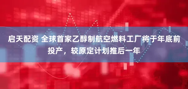 启天配资 全球首家乙醇制航空燃料工厂将于年底前投产，较原定计划推后一年