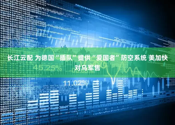 长江云配 为德国“插队”提供“爱国者”防空系统 美加快对乌军售