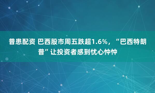 普患配资 巴西股市周五跌超1.6%，“巴西特朗普”让投资者感到忧心忡忡