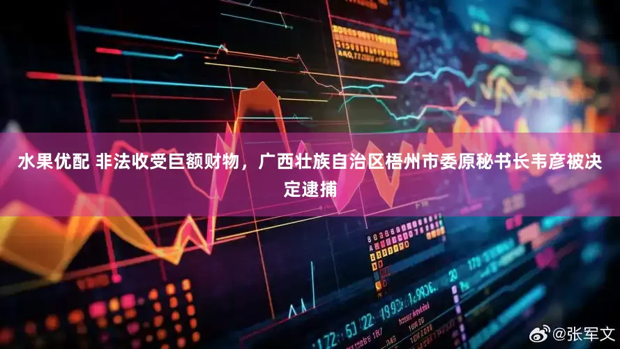 水果优配 非法收受巨额财物，广西壮族自治区梧州市委原秘书长韦彦被决定逮捕