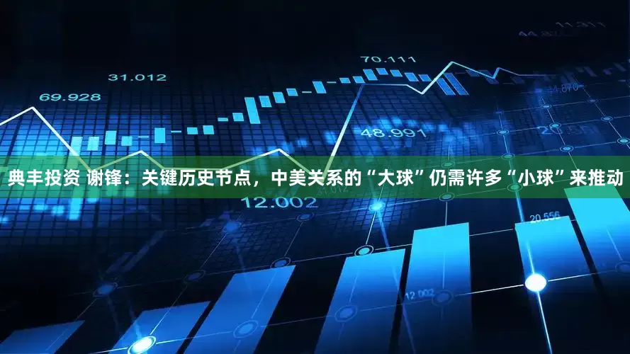 典丰投资 谢锋：关键历史节点，中美关系的“大球”仍需许多“小球”来推动