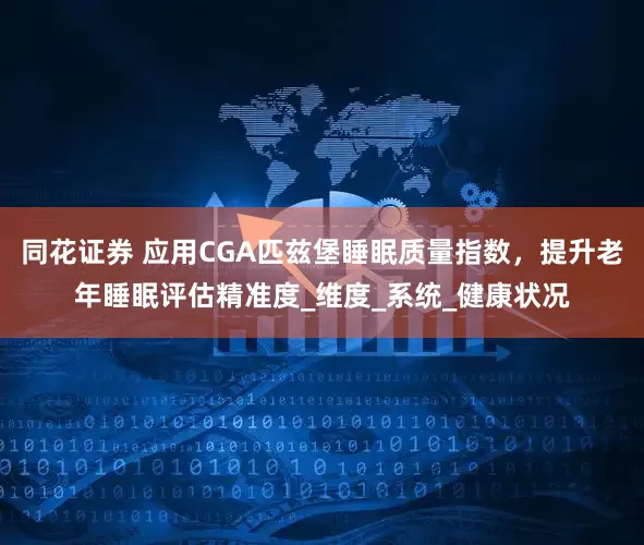 同花证券 应用CGA匹兹堡睡眠质量指数，提升老年睡眠评估精准度_维度_系统_健康状况