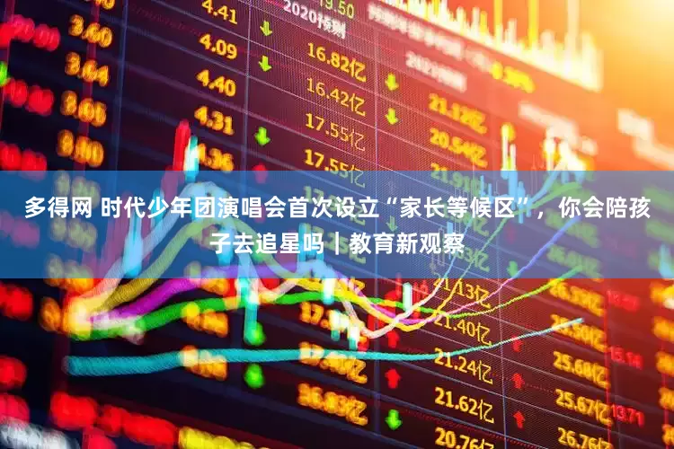 多得网 时代少年团演唱会首次设立“家长等候区”，你会陪孩子去追星吗｜教育新观察