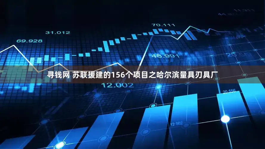 寻钱网 苏联援建的156个项目之哈尔滨量具刃具厂