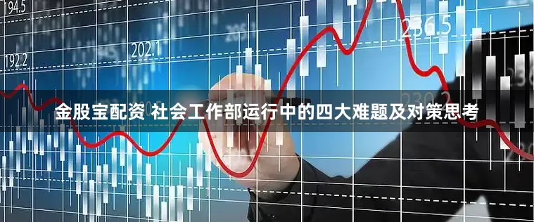 金股宝配资 社会工作部运行中的四大难题及对策思考