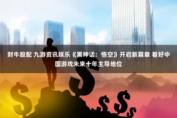 财牛股配 九游资讯娱乐《黑神话：悟空》开启新篇章 看好中国游戏未来十年主导地位