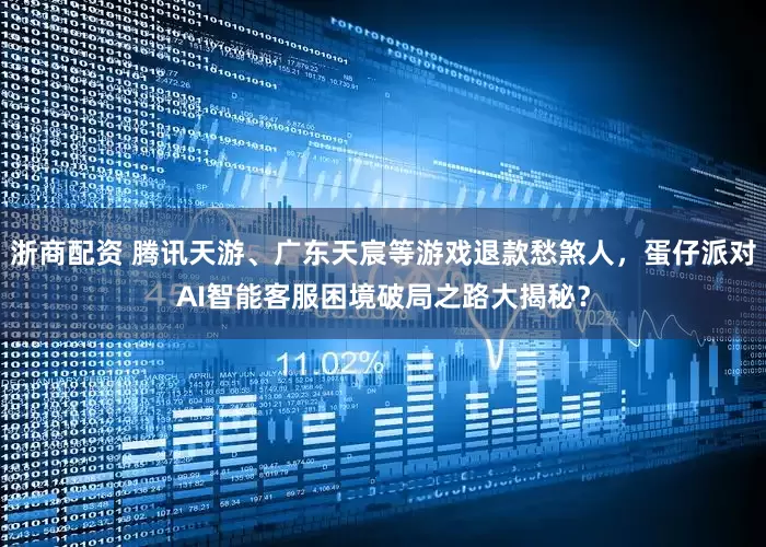 浙商配资 腾讯天游、广东天宸等游戏退款愁煞人，蛋仔派对AI智能客服困境破局之路大揭秘？
