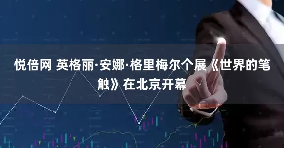 悦倍网 英格丽·安娜·格里梅尔个展《世界的笔触》在北京开幕