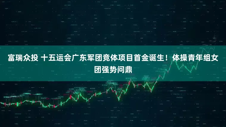 富瑞众投 十五运会广东军团竞体项目首金诞生！体操青年组女团强势问鼎