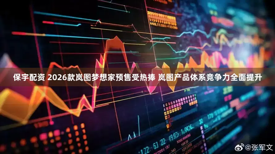 保宇配资 2026款岚图梦想家预售受热捧 岚图产品体系竞争力全面提升