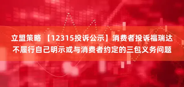立盟策略 【12315投诉公示】消费者投诉福瑞达不履行自己明示或与消费者约定的三包义务问题