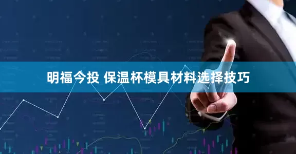 明福今投 保温杯模具材料选择技巧