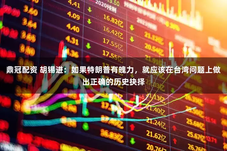 鼎冠配资 胡锡进：如果特朗普有魄力，就应该在台湾问题上做出正确的历史抉择