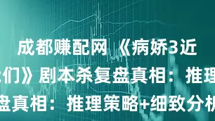 成都赚配网 《病娇3近乎正常的我们》剧本杀复盘真相：推理策略+细致分析