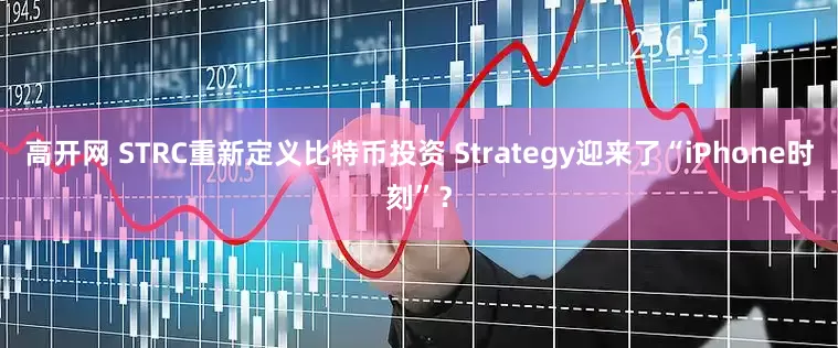 高开网 STRC重新定义比特币投资 Strategy迎来了“iPhone时刻”？