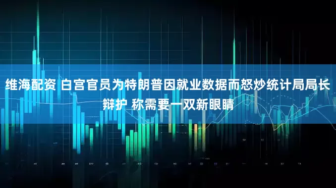 维海配资 白宫官员为特朗普因就业数据而怒炒统计局局长辩护 称需要一双新眼睛