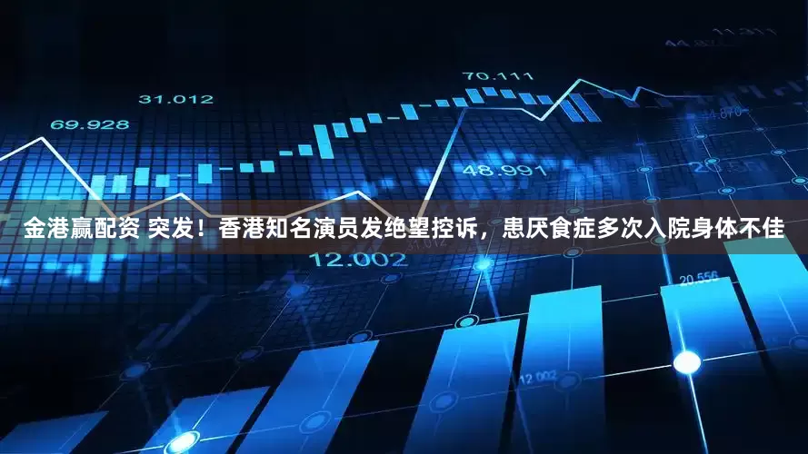 金港赢配资 突发！香港知名演员发绝望控诉，患厌食症多次入院身体不佳